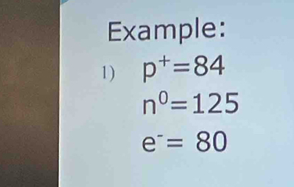 Example: 
1) p^+=84
n^0=125
e^-=80