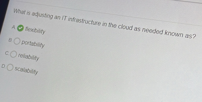 What is adjusting an IT infrastructure in the cloud as needed known as?
A. flexibility
B. portability
C. reliability
D. scalability