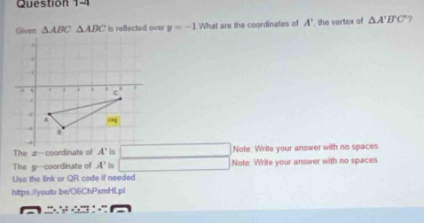 △ ABC△ ABC is reflected over y=-1 What are the coordinates of A' the vertex of △ A'B'C' ?
The z-coordinate of □ Note: Write your answer with no spaces
The y--coordinate of A' is □ Note: Write your answer with no spaces.
Use the link or 11 R code if needed
https://youtu be/O6ChPxmHLpl
_ 2^((∈fty),^circ),^· ,_ ,_ ,·s  m