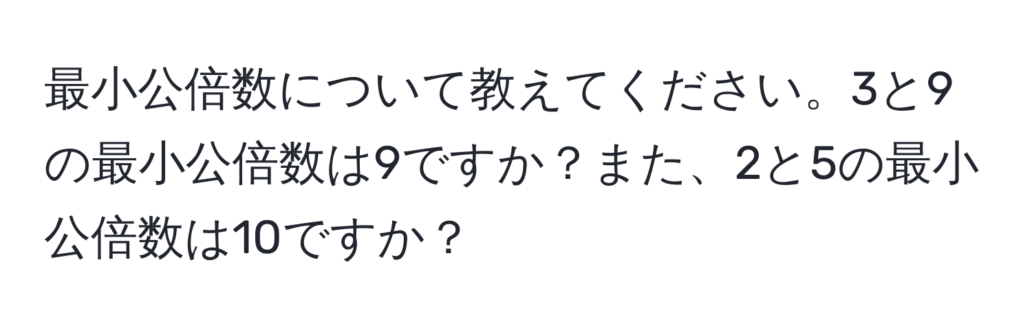 最小公倍数について教えてください。3と9の最小公倍数は9ですか？また、2と5の最小公倍数は10ですか？