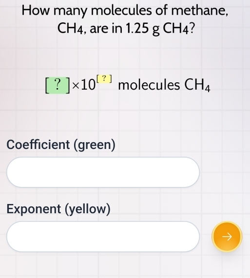 How many molecules of methane,
CH4, are in 1.25 g CH4?
[?]* 10^([?]) molecules CH_4
Coefficient (green) 
Exponent (yellow)