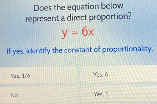 Does the equation below
represent a direct proportion?
y=6x
If yes, identify the constant of proportionality.
Yes, 1/6 Yes, 6
No Yes, 1