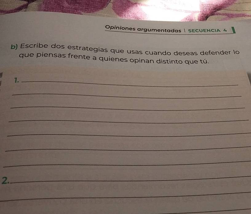 Opiniones argumentadas | SECUENCIA 4 
b) Escribe dos estrategias que usas cuando deseas defender lo 
que piensas frente a quienes opinan distinto que tú. 
1._ 
_ 
_ 
_ 
_ 
_ 
_ 
2. 
_ 
_ 
_