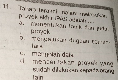 Tahap terakhir dalam melakukan
proyek akhir IPAS adalah ....
a. menentukan topik dan judul
proyek
b. mengajukan dugaan semen-
tara
c. mengolah data
d. menceritakan proyek yang
sudah dilakukan kepada orang
lain