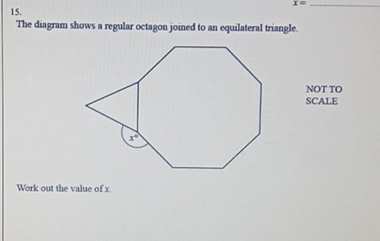 x=_ 
15.
The diagram shows a regular octagon joined to an equilateral triangle.
NOT TO
SCALE
Work out the value of x.