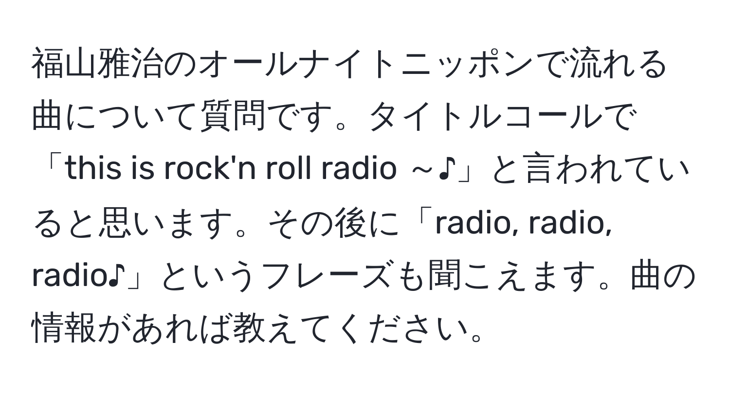 福山雅治のオールナイトニッポンで流れる曲について質問です。タイトルコールで「this is rock'n roll radio ～♪」と言われていると思います。その後に「radio, radio, radio♪」というフレーズも聞こえます。曲の情報があれば教えてください。