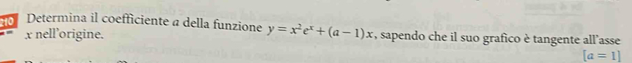 Determina il coefficiente a della funzione y=x^2e^x+(a-1)x , sapendo che il suo grafico è tangente all'asse
x nell’origine.
[a=1]