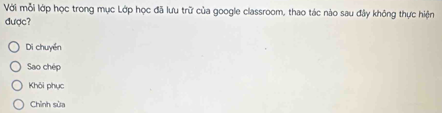 Với mỗi lớp học trong mục Lớp học đã lưu trữ của google classroom, thao tác nào sau đây không thực hiện
được?
Di chuyền
Sao chép
Khōi phục
Chỉnh sửa