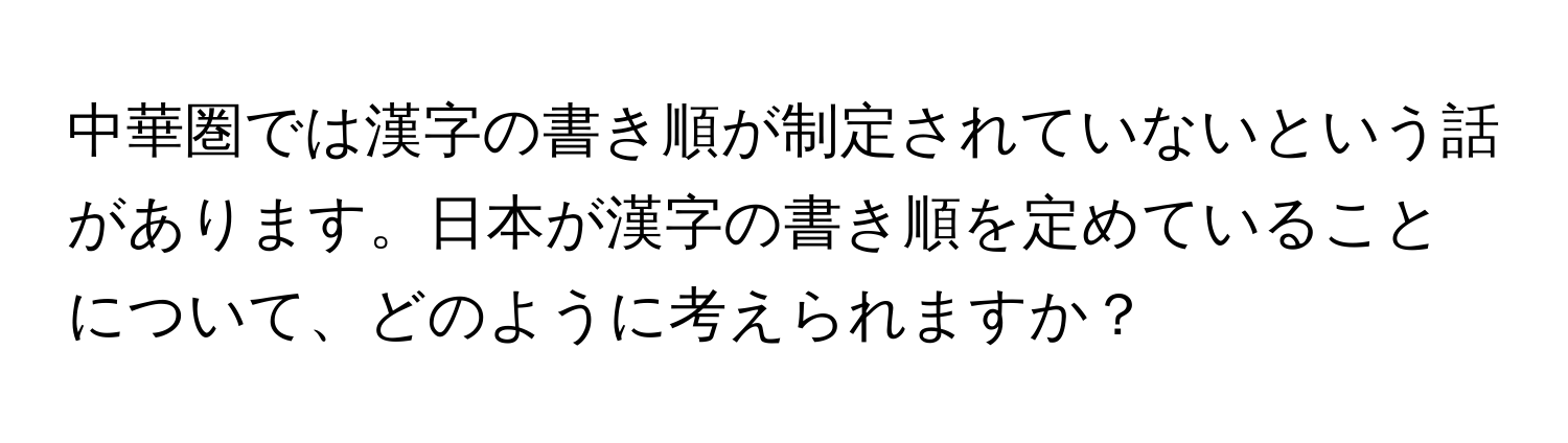 中華圏では漢字の書き順が制定されていないという話があります。日本が漢字の書き順を定めていることについて、どのように考えられますか？