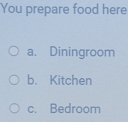 You prepare food here
a. Diningroom
b. Kitchen
c. Bedroom