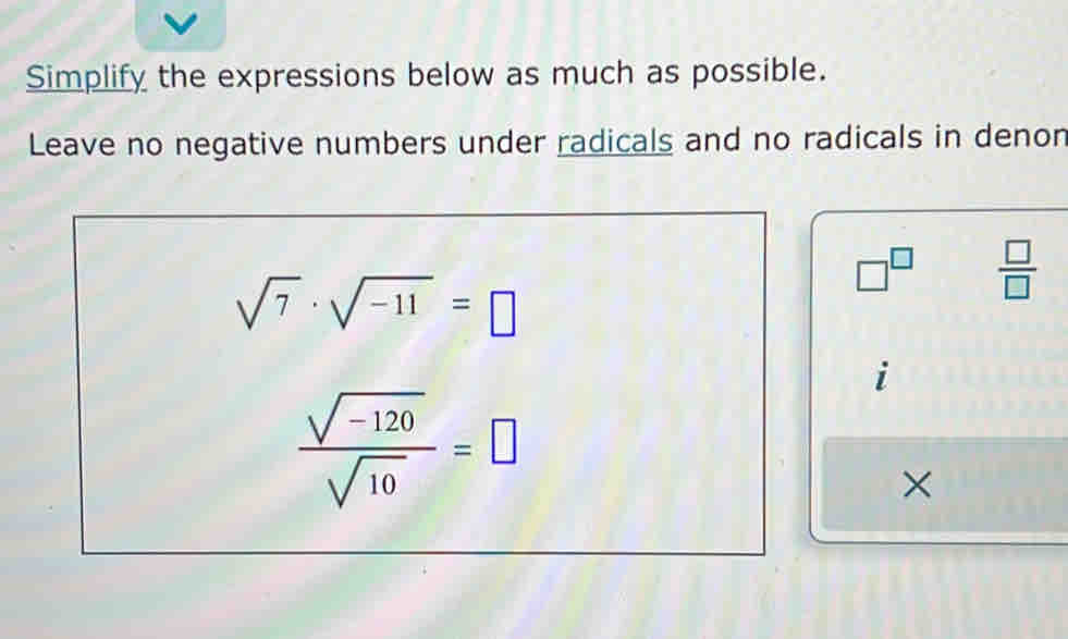 Simplify the expressions below as much as possible. 
Leave no negative numbers under radicals and no radicals in denon
□^(□)  □ /□  
sqrt(7)· sqrt(-11)=□
i
 (sqrt(-120))/sqrt(10) =□
×