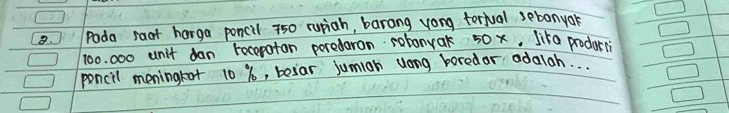 Poda saat harga poncil 750 rupiah, barang vong tertual sebanyak
100. 000 unit dan recepatan peredaran robonyak 50 x, Jika produr 
poncil meningtot 10 %, besar jumian uong boredor adalah. . .