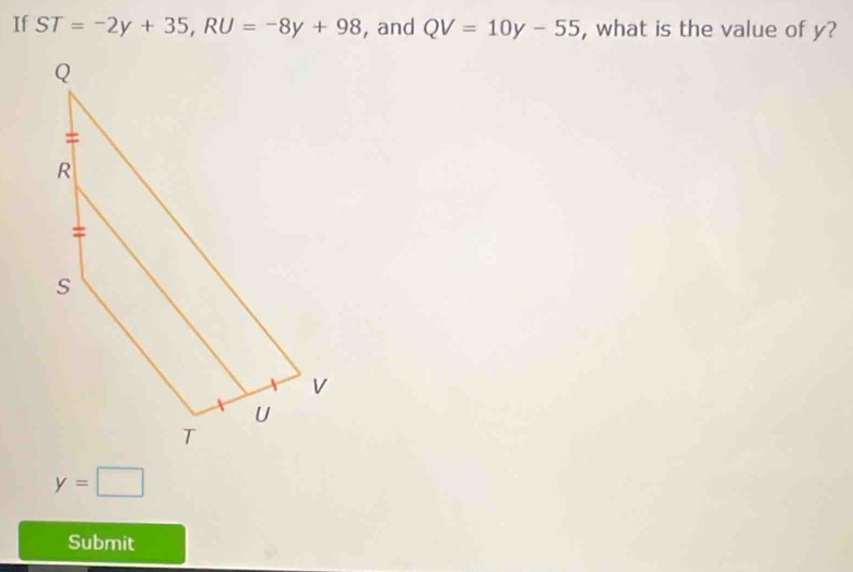 If ST=-2y+35, RU=-8y+98 , and QV=10y-55 , what is the value of y?
y=□
Submit