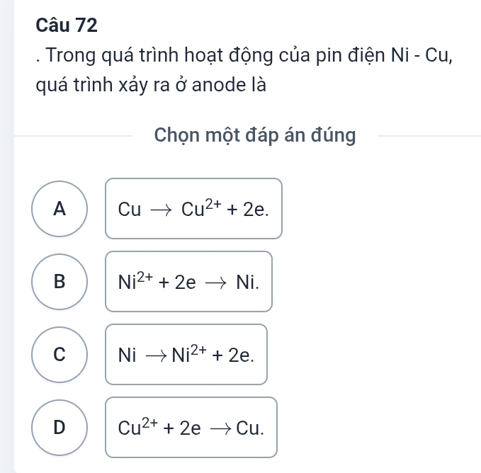 Trong quá trình hoạt động của pin điện Ni - Cu,
quá trình xảy ra ở anode là
Chọn một đáp án đúng
A Cuto Cu^(2+)+2e.
B Ni^(2+)+2eto Ni.
C Nito Ni^(2+)+2e.
D Cu^(2+)+2eto Cu.