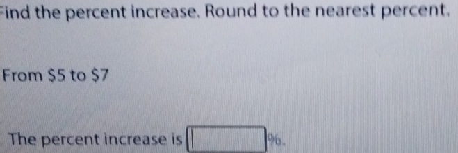 Find the percent increase. Round to the nearest percent. 
From $5 to $7
The percent increase is □ %.