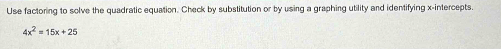 Use factoring to solve the quadratic equation. Check by substitution or by using a graphing utility and identifying x-intercepts.
4x^2=15x+25