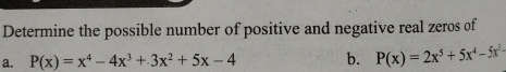 Determine the possible number of positive and negative real zeros of 
a. P(x)=x^4-4x^3+3x^2+5x-4 b. P(x)=2x^5+5x^4-5x^3-