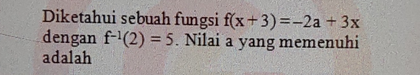 Diketahui sebuah fungsi f(x+3)=-2a+3x
dengan f^(-1)(2)=5. Nilai a yang memenuhi 
adalah