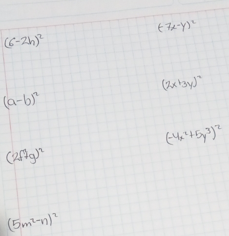 (-7x-y)^2
(6-2h)^2
(2x+3y)^2
(a-b)^2
(-4x^2+5y^3)^2
(2f^2+g)^2
(5m^2-n)^2