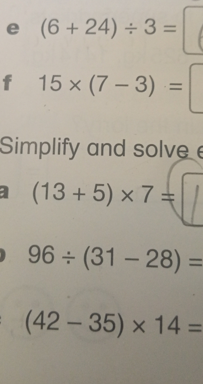 (6+24)/ 3=
f 15* (7-3)=
Simplify and solve 
; (13+5)* 7=
96/ (31-28)=
(42-35)* 14=