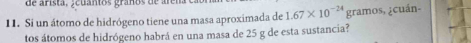 de arista, ¿cuantos graños de áren 
11. Si un átomo de hidrógeno tiene una masa aproximada de 1.67* 10^(-24) gramos, ¿cuán- 
tos átomos de hidrógeno habrá en una masa de 25 g de esta sustancia?