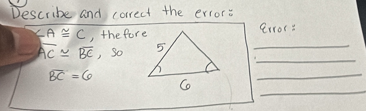 Describe and correct the errore
∠ A≌ C , thefore 
arror:
overline AC≌ overline BC , So 
_ 
_
overline BC=6
_ 
_