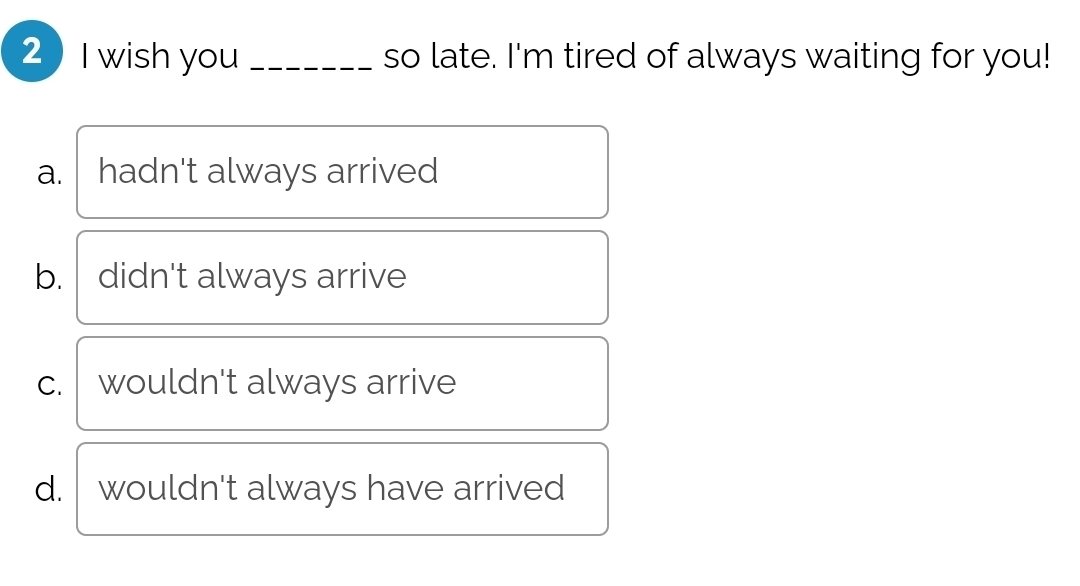 wish you _so late. I'm tired of always waiting for you!
a. hadn't always arrived
b. didn't always arrive
C. wouldn't always arrive
d. wouldn't always have arrived