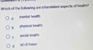 Duesuo
Which of the following are interrelated aspects of health?
a mental health
b physical health
C social health
d all of these