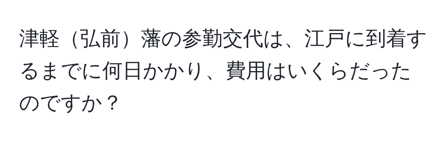 津軽弘前藩の参勤交代は、江戸に到着するまでに何日かかり、費用はいくらだったのですか？