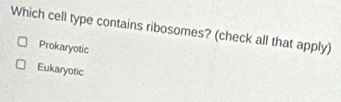 Which cell type contains ribosomes? (check all that apply)
Prokaryotic
Eukaryotic