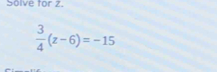 Solve tor 2.
 3/4 (z-6)=-15