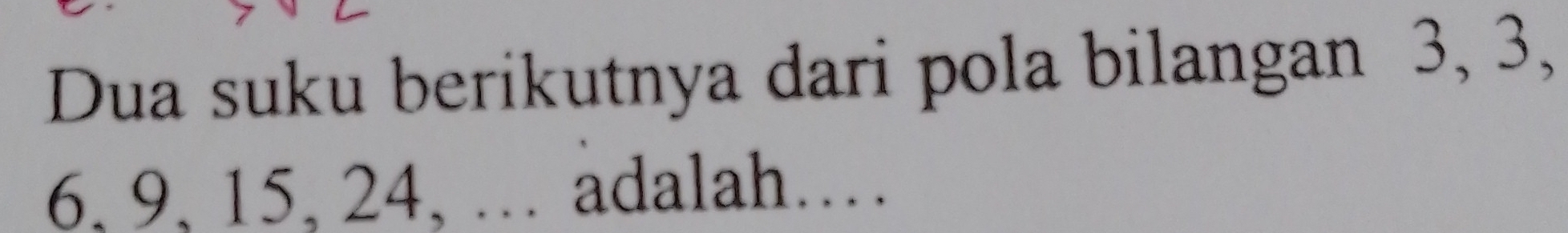 Dua suku berikutnya dari pola bilangan 3, 3,
6, 9, 15, 24, … adalah…