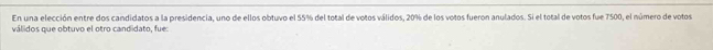 En una elección entre dos candidatos a la presidencia, uno de ellos obtuvo el 55% del total de votos válidos, 20% de los votos fueron anulados. Si el total de votos fue 7500, el número de votos 
válidos que obtuvo el otro candidato, fue: