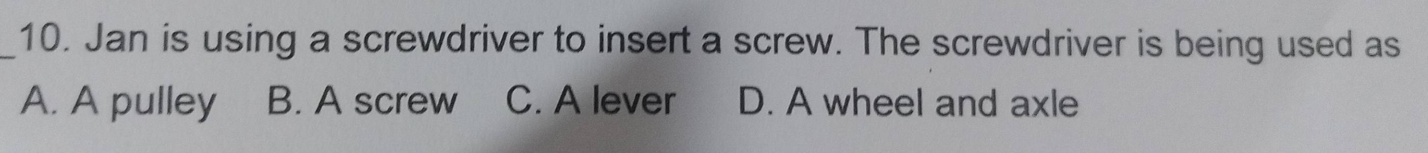 Jan is using a screwdriver to insert a screw. The screwdriver is being used as
A. A pulley B. A screw C. A lever D. A wheel and axle