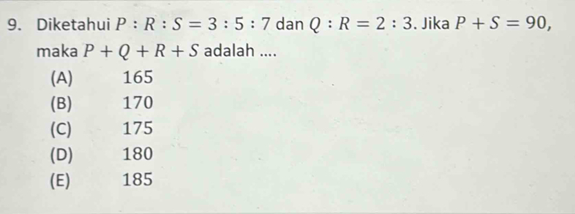 Diketahui P:R:S=3:5:7 dan Q:R=2:3. Jika P+S=90, 
maka P+Q+R+S adalah ....
(A) 165
(B) 170
(C) 175
(D) 180
(E) 185