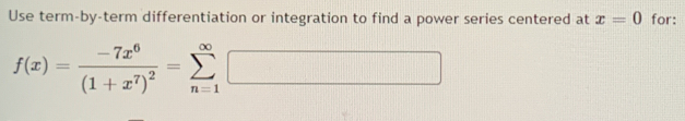 Use term-by-term differentiation or integration to find a power series centered at x=0 for:
f(x)=frac -7x^6(1+x^7)^2=sumlimits _(n=1)^(∈fty)□