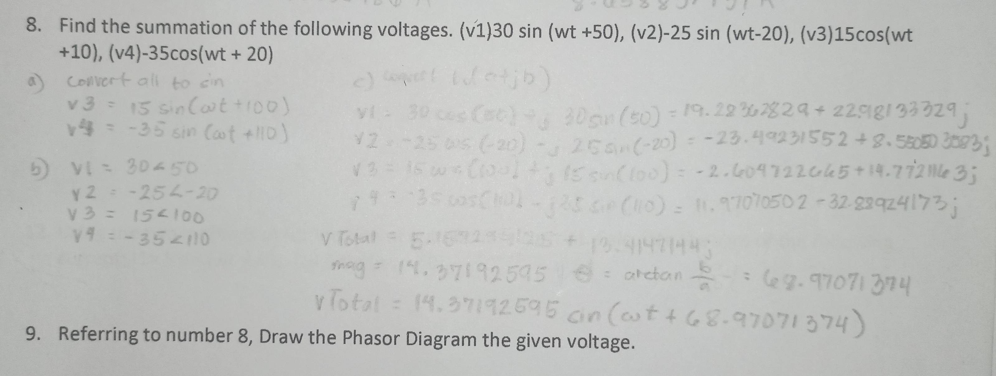 Find the summation of the following voltages. (v1) 30sin (wt+50), (v2)-25sin (wt-20), (v3)15cos (wt
+10), (v4)-35cos (wt+20)
9. Referring to number 8, Draw the Phasor Diagram the given voltage.