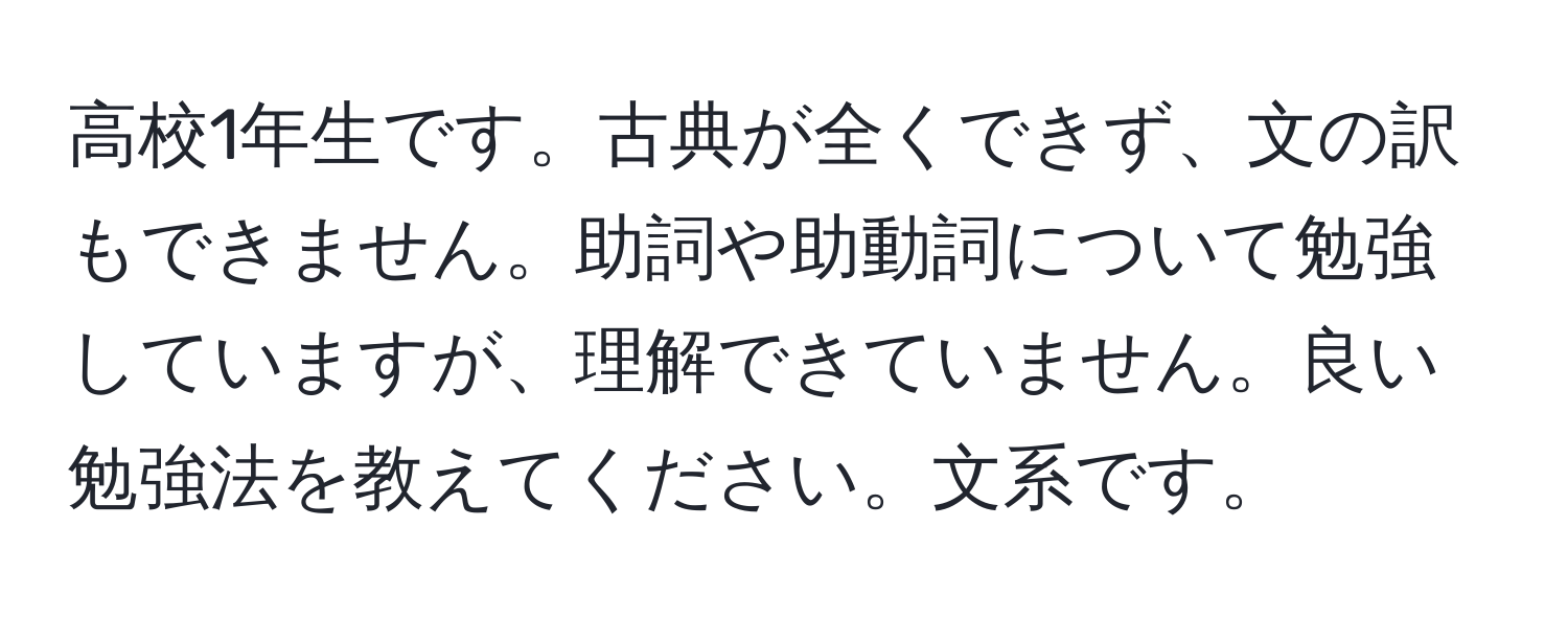 高校1年生です。古典が全くできず、文の訳もできません。助詞や助動詞について勉強していますが、理解できていません。良い勉強法を教えてください。文系です。