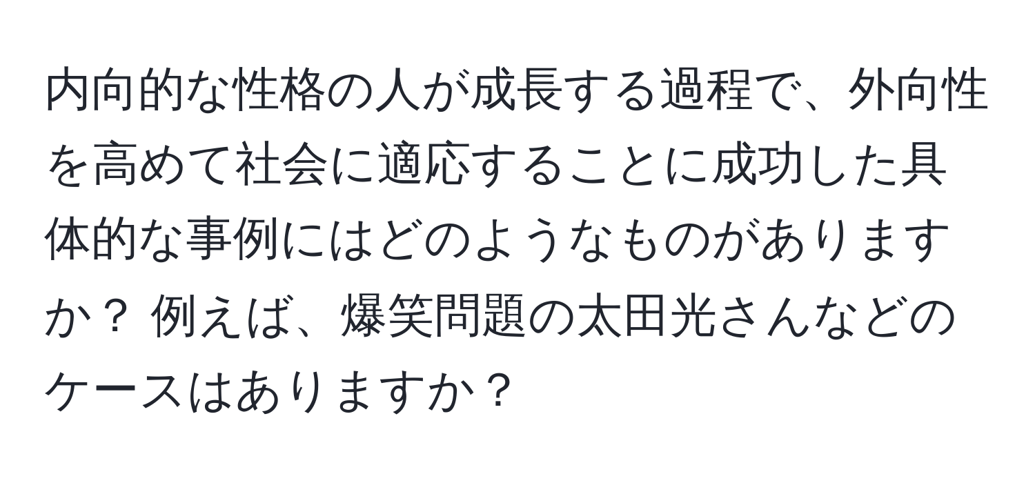 内向的な性格の人が成長する過程で、外向性を高めて社会に適応することに成功した具体的な事例にはどのようなものがありますか？ 例えば、爆笑問題の太田光さんなどのケースはありますか？