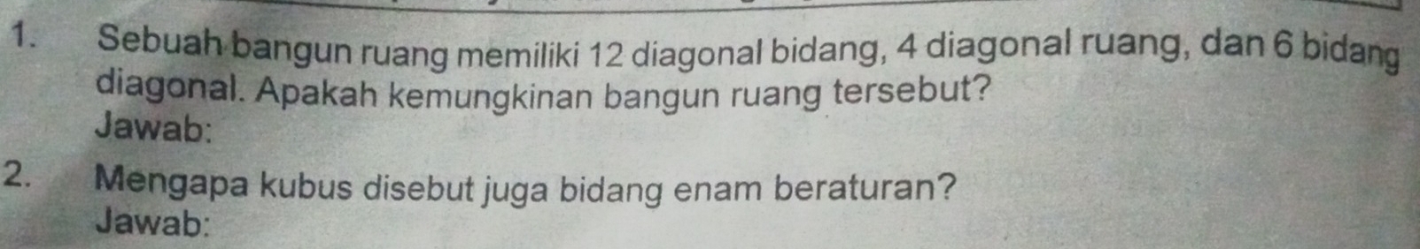 Sebuah bangun ruang memiliki 12 diagonal bidang, 4 diagonal ruang, dan 6 bidang 
diagonal. Apakah kemungkinan bangun ruang tersebut? 
Jawab: 
2. Mengapa kubus disebut juga bidang enam beraturan? 
Jawab: