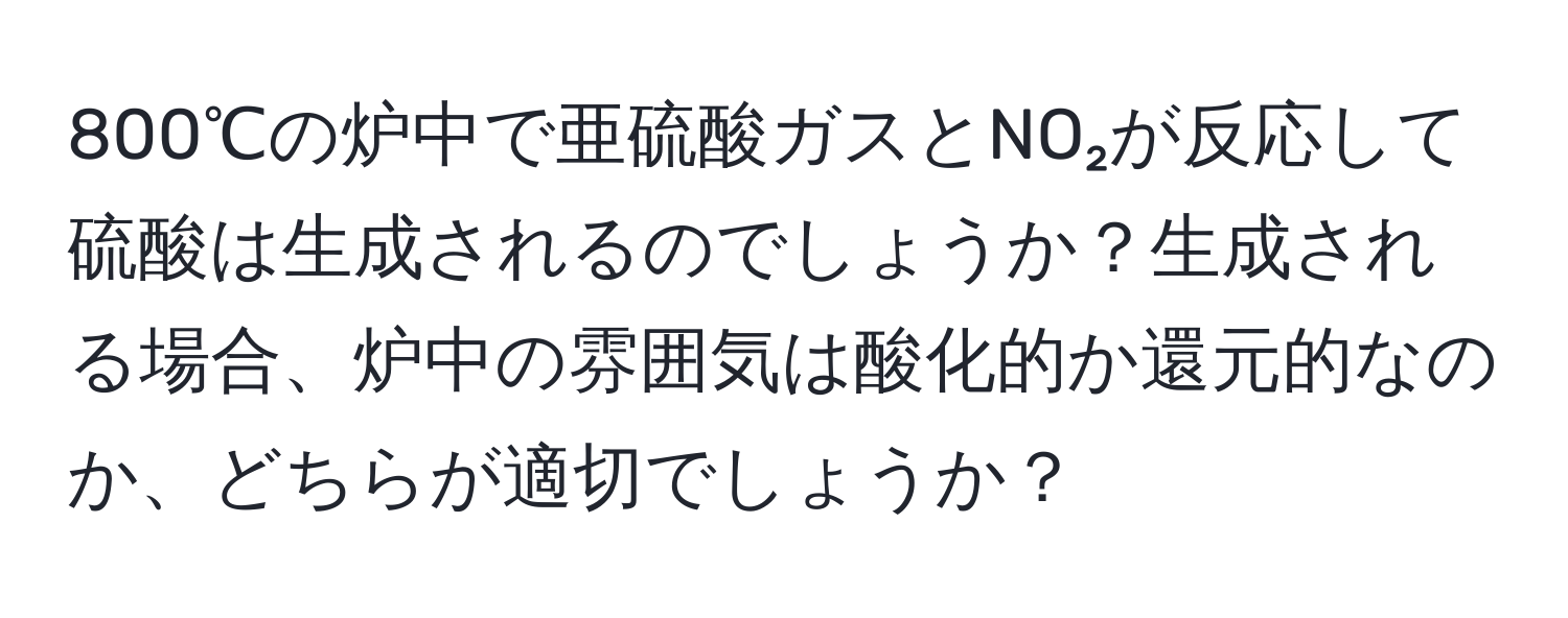 800℃の炉中で亜硫酸ガスとNO₂が反応して硫酸は生成されるのでしょうか？生成される場合、炉中の雰囲気は酸化的か還元的なのか、どちらが適切でしょうか？