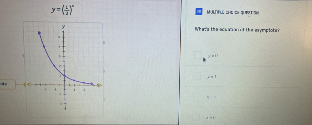 y=( 1/2 )^x MULTIPLE CHOICE QUESTION
=
What's the equation of the asymptote?
y=0
y=1
ote
x=1
x=0