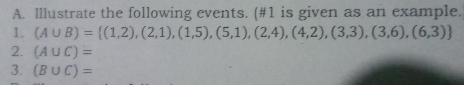 Illustrate the following events. (#1 is given as an example. 
1. (A∪ B)= (1,2),(2,1),(1,5),(5,1),(2,4),(4,2),(3,3),(3,6),(6,3)
2. (A∪ C)=
3. (B∪ C)=