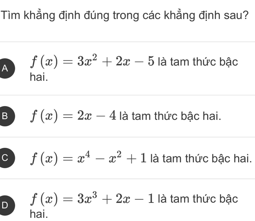 Tìm khẳng định đúng trong các khẳng định sau?
A f(x)=3x^2+2x-5 à tam thức bậc
hai.
B f(x)=2x-4 là tam thức bậc hai.
f(x)=x^4-x^2+1 là tam thức bậc hai.
D f(x)=3x^3+2x-1 là tam thức bậc
hai.