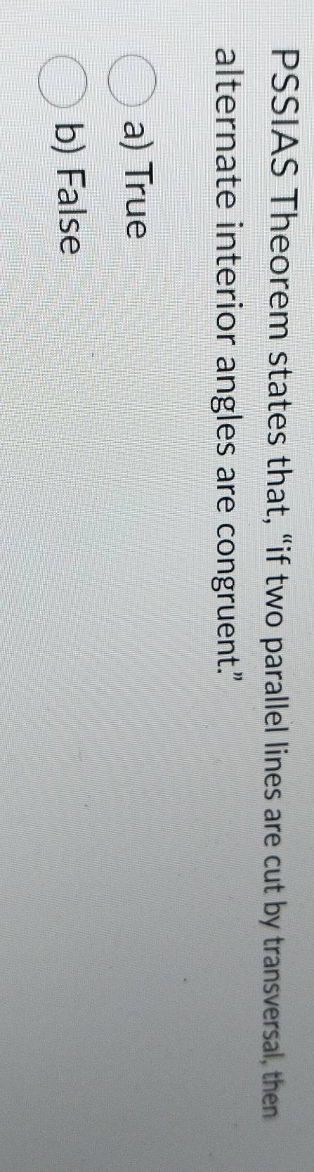 PSSIAS Theorem states that, “if two parallel lines are cut by transversal, then
alternate interior angles are congruent.”
a) True
b) False