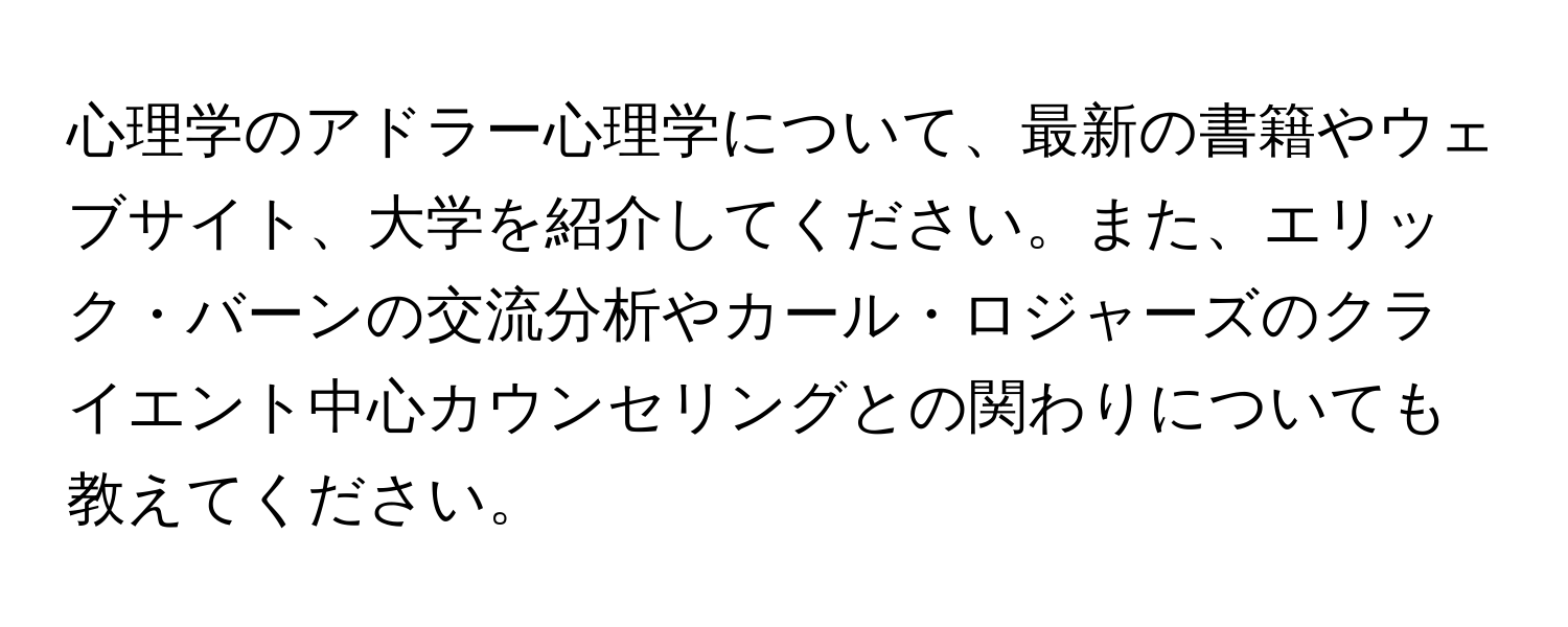 心理学のアドラー心理学について、最新の書籍やウェブサイト、大学を紹介してください。また、エリック・バーンの交流分析やカール・ロジャーズのクライエント中心カウンセリングとの関わりについても教えてください。