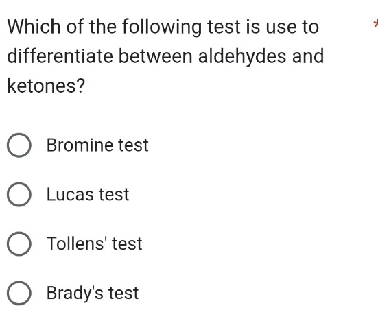 Which of the following test is use to
differentiate between aldehydes and
ketones?
Bromine test
Lucas test
Tollens' test
Brady's test