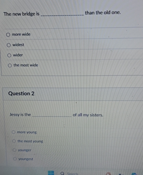 The new bridge is _than the old one.
more wide
widest
wider
the most wide
Question 2
Jessy is the _of all my sisters.
more young
the most young
younger
youngest