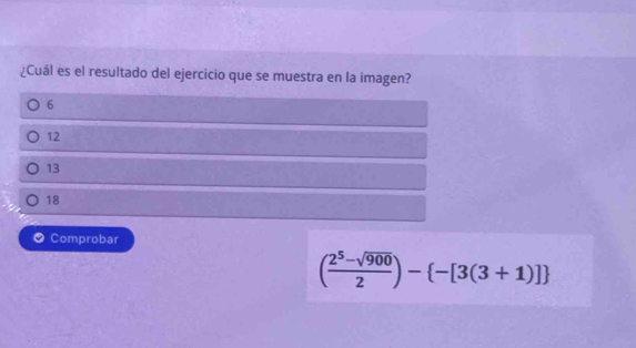 ¿Cuál es el resultado del ejercicio que se muestra en la imagen?
6
12
13
18
Comprobar
( (2^5-sqrt(900))/2 )- -[3(3+1)]