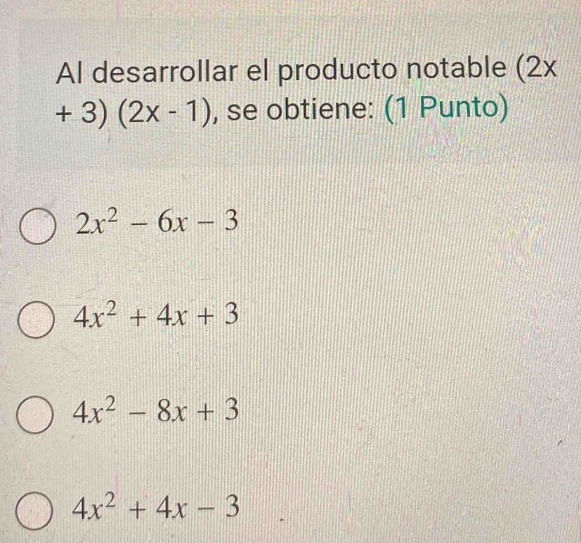 Al desarrollar el producto notable (2x
+3)(2x-1) , se obtiene: (1 Punto)
2x^2-6x-3
4x^2+4x+3
4x^2-8x+3
4x^2+4x-3